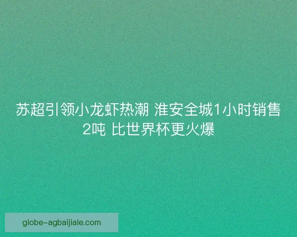 苏超引领小龙虾热潮 淮安全城1小时销售2吨 比世界杯更火爆