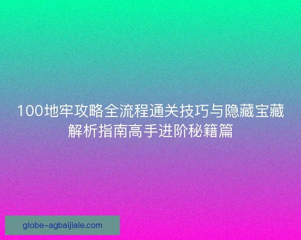100地牢攻略全流程通关技巧与隐藏宝藏解析指南高手进阶秘籍篇