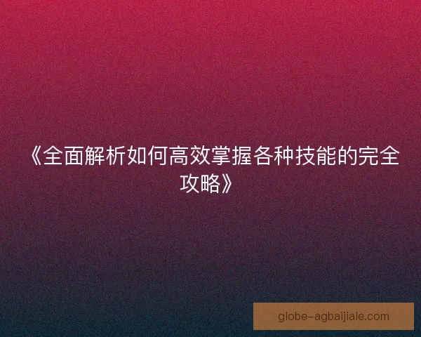《全面解析如何高效掌握各种技能的完全攻略》