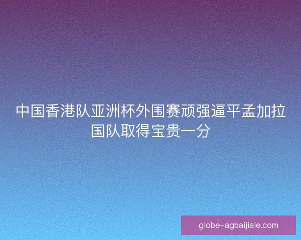 中国香港队亚洲杯外围赛顽强逼平孟加拉国队取得宝贵一分
